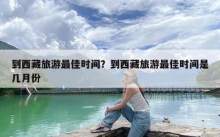 到西藏旅游最佳时间？到西藏旅游最佳时间是几月份