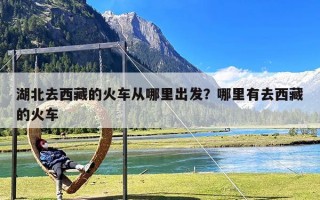 湖北去西藏的火车从哪里出发？哪里有去西藏的火车