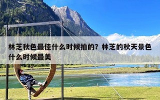 林芝秋色最佳什么时候拍的？林芝的秋天景色什么时候最美