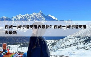 西藏一周行程安排表最新？西藏一周行程安排表最新