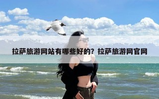 拉萨旅游网站有哪些好的？拉萨旅游网官网