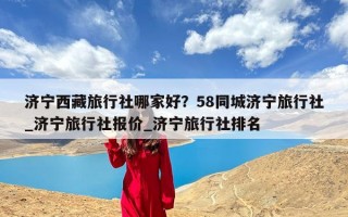 济宁西藏旅行社哪家好？58同城济宁旅行社_济宁旅行社报价_济宁旅行社排名