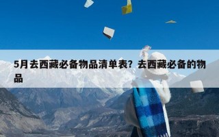 5月去西藏必备物品清单表？去西藏必备的物品