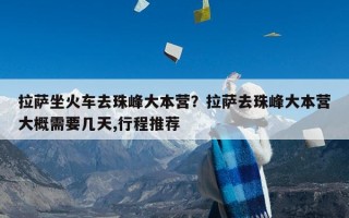 拉萨坐火车去珠峰大本营？拉萨去珠峰大本营大概需要几天,行程推荐