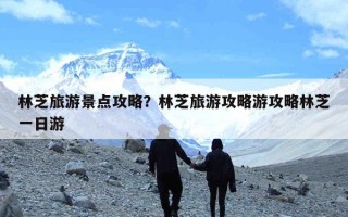 林芝旅游景点攻略？林芝旅游攻略游攻略林芝一日游