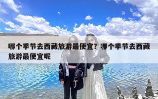 哪个季节去西藏旅游最便宜？哪个季节去西藏旅游最便宜呢