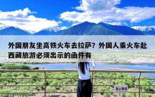 外国朋友坐高铁火车去拉萨？外国人乘火车赴西藏旅游必须出示的函件有