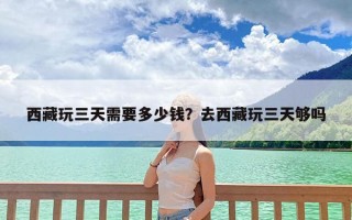 西藏玩三天需要多少钱？去西藏玩三天够吗