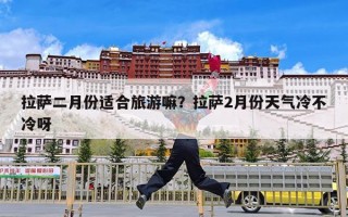 拉萨二月份适合旅游嘛？拉萨2月份天气冷不冷呀