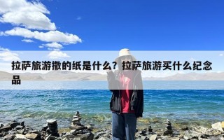 拉萨旅游撒的纸是什么？拉萨旅游买什么纪念品