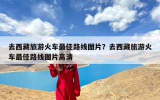 去西藏旅游火车最佳路线图片？去西藏旅游火车最佳路线图片高清