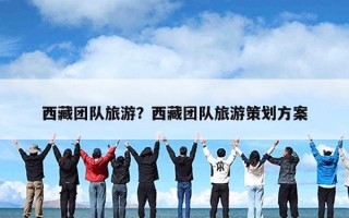 西藏团队旅游？西藏团队旅游策划方案
