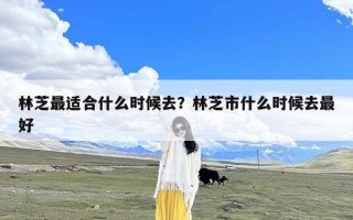 林芝最适合什么时候去？林芝市什么时候去最好