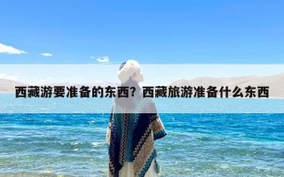 西藏游要准备的东西？西藏旅游准备什么东西
