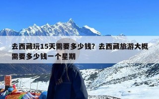 去西藏玩15天需要多少钱？去西藏旅游大概需要多少钱一个星期