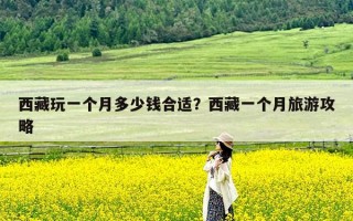 西藏玩一个月多少钱合适？西藏一个月旅游攻略