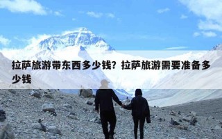 拉萨旅游带东西多少钱？拉萨旅游需要准备多少钱