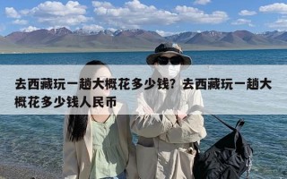 去西藏玩一趟大概花多少钱？去西藏玩一趟大概花多少钱人民币