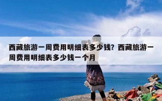 西藏旅游一周费用明细表多少钱？西藏旅游一周费用明细表多少钱一个月
