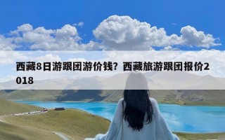 西藏8日游跟团游价钱？西藏旅游跟团报价2018