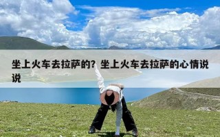 坐上火车去拉萨的？坐上火车去拉萨的心情说说