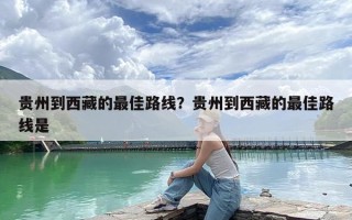 贵州到西藏的最佳路线？贵州到西藏的最佳路线是