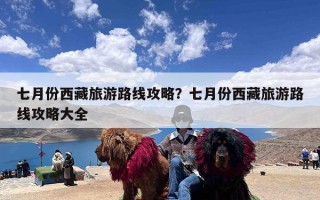 七月份西藏旅游路线攻略？七月份西藏旅游路线攻略大全