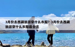 3月份去西藏旅游穿什么衣服？3月份去西藏旅游穿什么衣服最合适