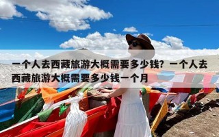 一个人去西藏旅游大概需要多少钱？一个人去西藏旅游大概需要多少钱一个月