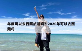 年底可以去西藏旅游吗？2020年可以去西藏吗