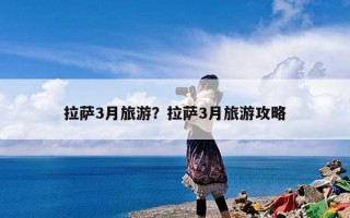 拉萨3月旅游？拉萨3月旅游攻略