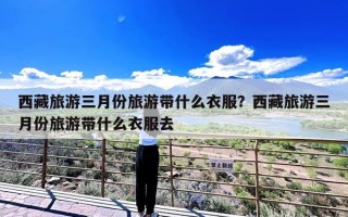 西藏旅游三月份旅游带什么衣服？西藏旅游三月份旅游带什么衣服去