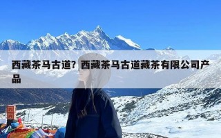 西藏茶马古道？西藏茶马古道藏茶有限公司产品