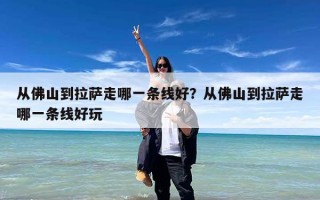 从佛山到拉萨走哪一条线好？从佛山到拉萨走哪一条线好玩