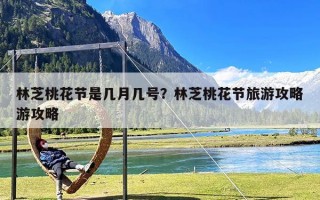 林芝桃花节是几月几号？林芝桃花节旅游攻略游攻略