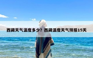 西藏天气温度多少？西藏温度天气预报15天