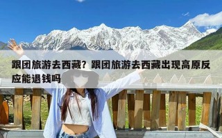 跟团旅游去西藏？跟团旅游去西藏出现高原反应能退钱吗