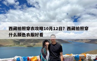 西藏拍照穿衣攻略10月12日？西藏拍照穿什么颜色衣服好看