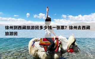 徐州到西藏旅游团多少钱一张票？徐州去西藏旅游团