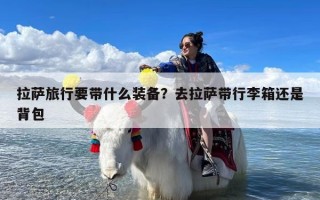 拉萨旅行要带什么装备？去拉萨带行李箱还是背包