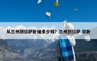 从兰州到拉萨卧铺多少钱？兰州到拉萨 软卧