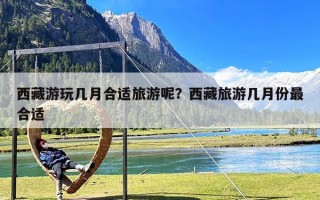 西藏游玩几月合适旅游呢？西藏旅游几月份最合适