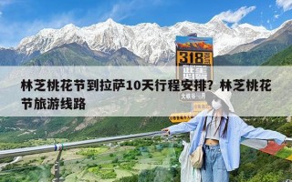 林芝桃花节到拉萨10天行程安排？林芝桃花节旅游线路
