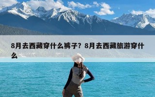 8月去西藏穿什么裤子？8月去西藏旅游穿什么