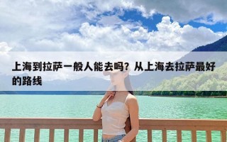 上海到拉萨一般人能去吗？从上海去拉萨最好的路线