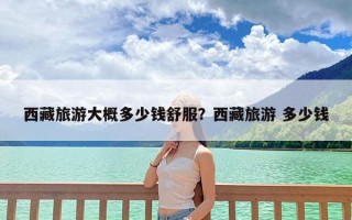 西藏旅游大概多少钱舒服？西藏旅游 多少钱