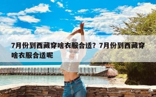 7月份到西藏穿啥衣服合适？7月份到西藏穿啥衣服合适呢