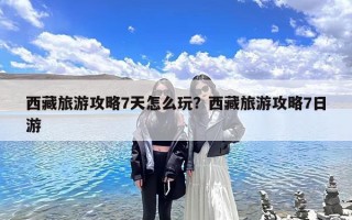 西藏旅游攻略7天怎么玩？西藏旅游攻略7日游
