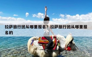 拉萨旅行团从哪里报名？拉萨旅行团从哪里报名的