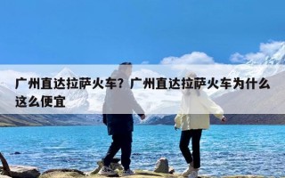 广州直达拉萨火车？广州直达拉萨火车为什么这么便宜